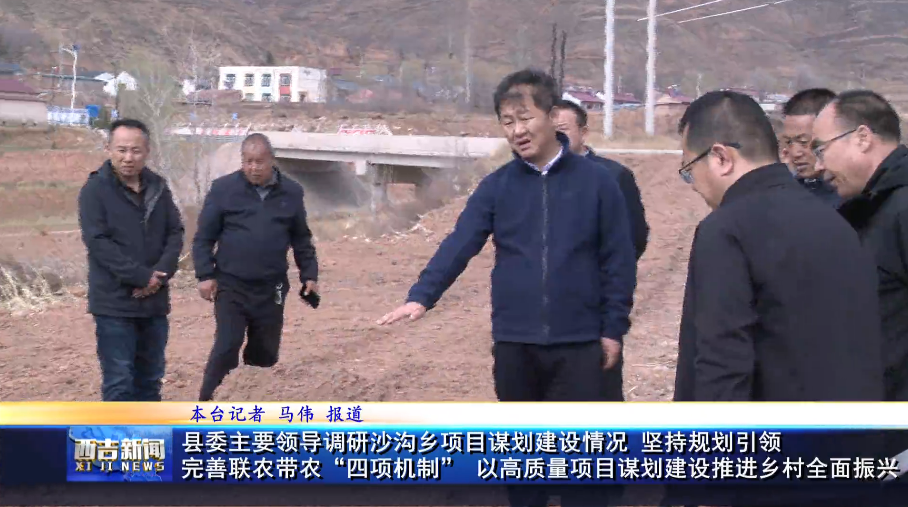 西吉县委主要领导调研沙沟乡项目谋划建设情况 坚持规划引领 完善联农带农“四项机制”  以高质量项目谋...