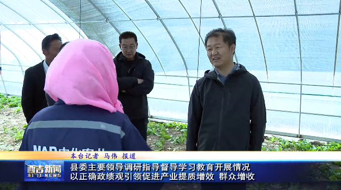 西吉县委主要领导调研指导督导学习教育开展情况 以正确政绩观引领促进产业提质增效 群众增收